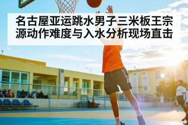 名古屋亚运跳水男子三米板王宗源动作难度与入水分析现场直击