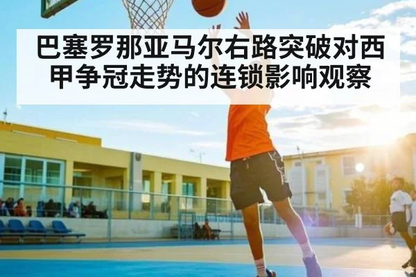 巴塞罗那亚马尔右路突破对西甲争冠走势的连锁影响观察