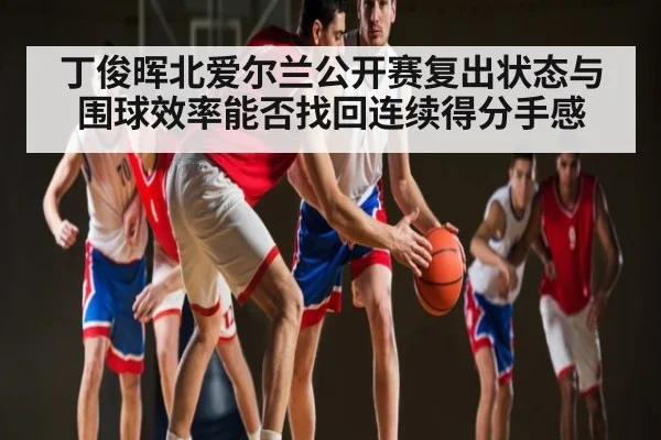 丁俊晖北爱尔兰公开赛复出状态与围球效率能否找回连续得分手感