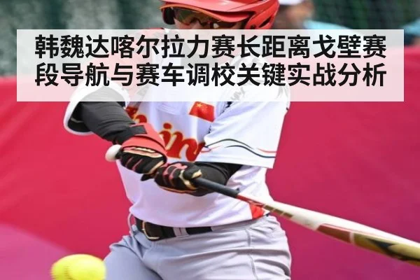 韩魏达喀尔拉力赛长距离戈壁赛段导航与赛车调校关键实战分析