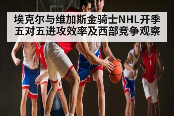 埃克尔与维加斯金骑士NHL开季五对五进攻效率及西部竞争观察