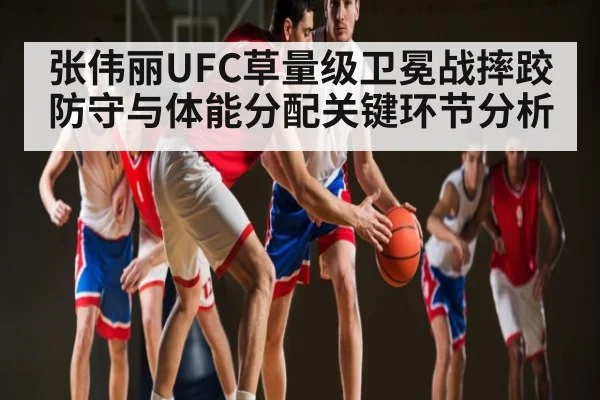 张伟丽UFC草量级卫冕战摔跤防守与体能分配关键环节分析